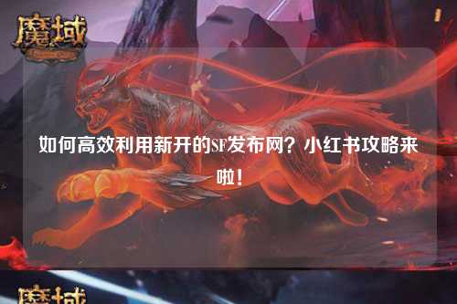 如何高效利用新開的SF發布網？小紅書攻略來啦！