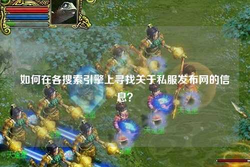 如何在各搜索引擎上尋找關于私服發布網的信息？