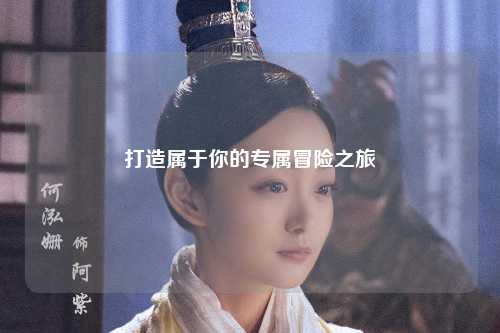 打造屬于你的專屬冒險之旅
