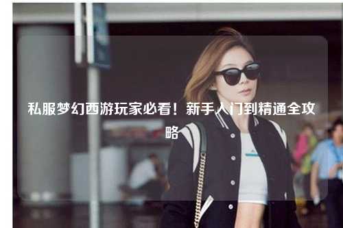私服夢幻西游玩家必看！新手入門到精通全攻略