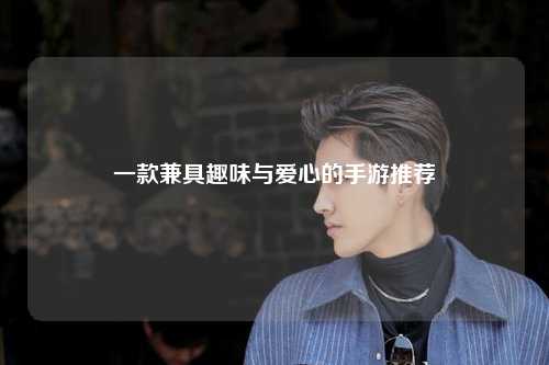 一款兼具趣味與愛心的手游推薦