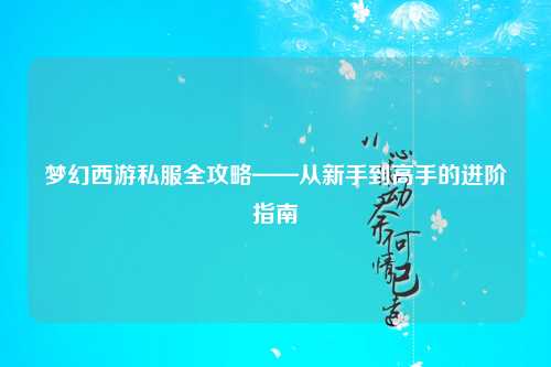 夢幻西游私服全攻略——從新手到高手的進階指南