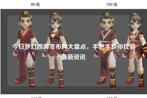 今日夢幻西游發布網大盤點，手把手教你找到最新資訊