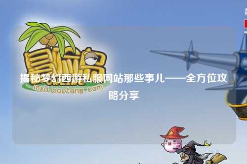 揭秘夢幻西游私服網站那些事兒——全方位攻略分享