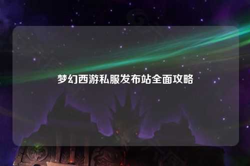 夢幻西游私服發布站全面攻略