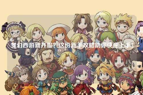 夢幻西游新開服？這份新手攻略助你快速上手！
