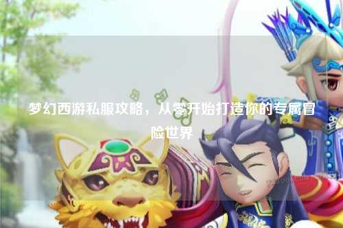 夢幻西游私服攻略，從零開始打造你的專屬冒險世界