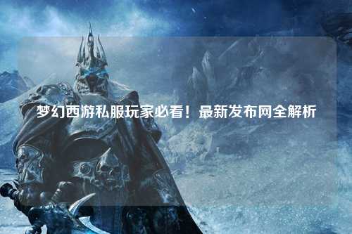 夢幻西游私服玩家必看！最新發布網全解析