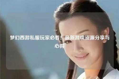 夢幻西游私服玩家必看！最新游戲資源分享與心得
