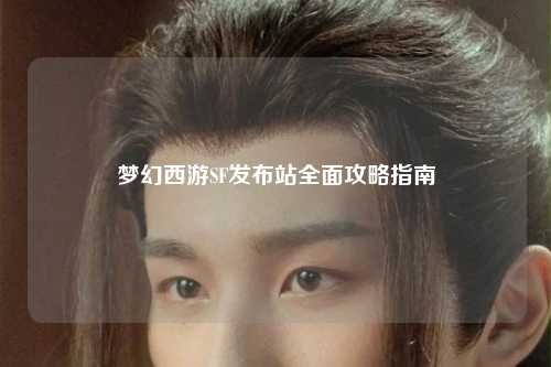 夢幻西游SF發布站全面攻略指南