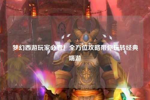 夢幻西游玩家必看！全方位攻略帶你玩轉經典端游