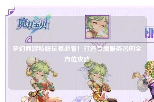 夢幻西游私服玩家必看！打造專屬服務器的全方位攻略