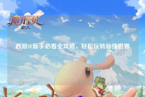 西游SF新手必看全攻略，輕松玩轉仙俠世界