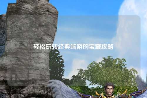 輕松玩轉經典端游的寶藏攻略