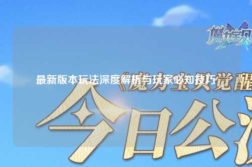 最新版本玩法深度解析與玩家必知技巧