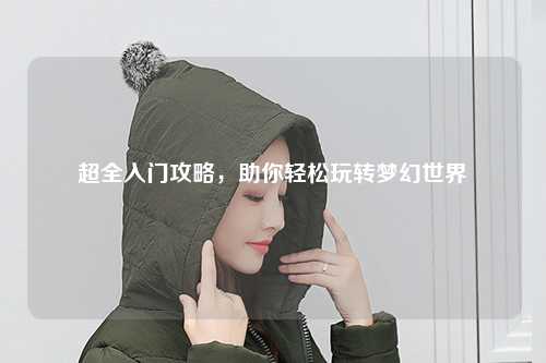 超全入門攻略，助你輕松玩轉夢幻世界