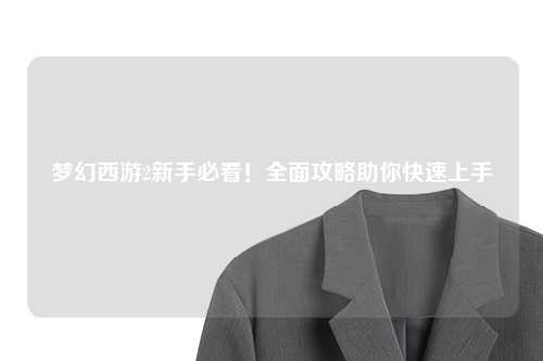 夢幻西游2新手必看！全面攻略助你快速上手