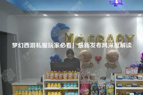 夢幻西游私服玩家必看！最新發布網深度解讀