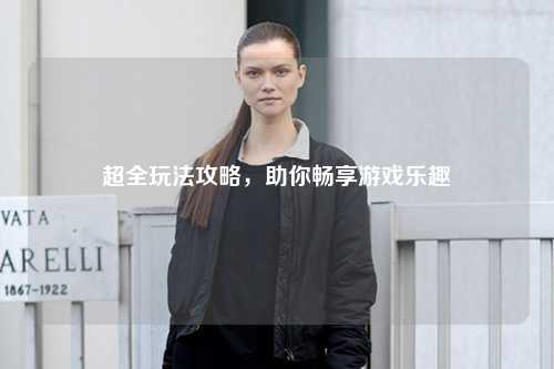 超全玩法攻略，助你暢享游戲樂趣