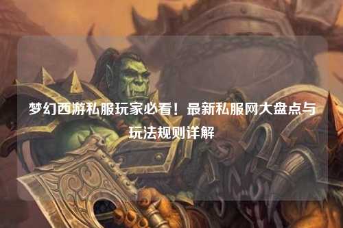 夢幻西游私服玩家必看！最新私服網大盤點與玩法規則詳解