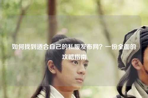 如何找到適合自己的私服發布網？一份全面的攻略指南