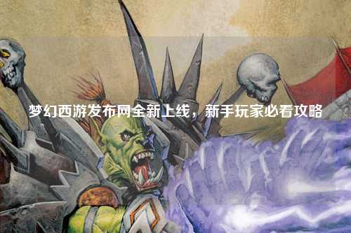 夢幻西游發布網全新上線，新手玩家必看攻略