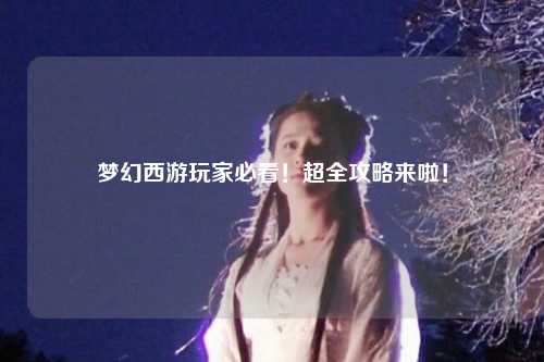 夢幻西游玩家必看！超全攻略來啦！