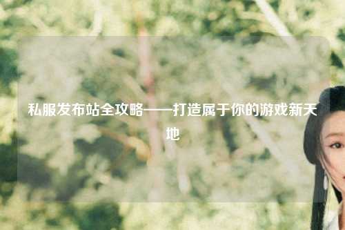 私服發布站全攻略——打造屬于你的游戲新天地
