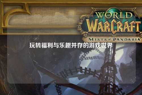 玩轉福利與樂趣并存的游戲世界