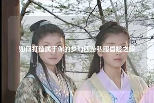 如何打造屬于你的夢幻西游私服冒險之旅