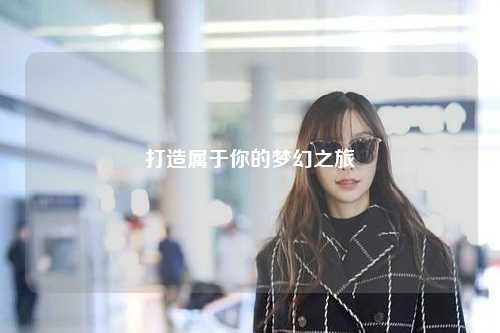 打造屬于你的夢幻之旅