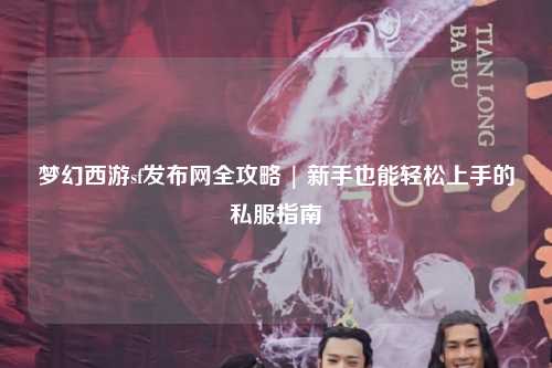 夢幻西游sf發布網全攻略 | 新手也能輕松上手的私服指南