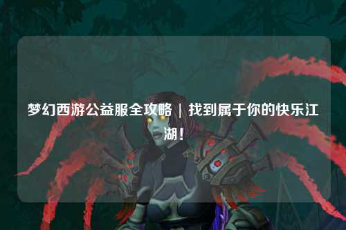 夢幻西游公益服全攻略 | 找到屬于你的快樂江湖！