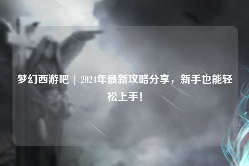 夢幻西游吧 | 2024年最新攻略分享，新手也能輕松上手！