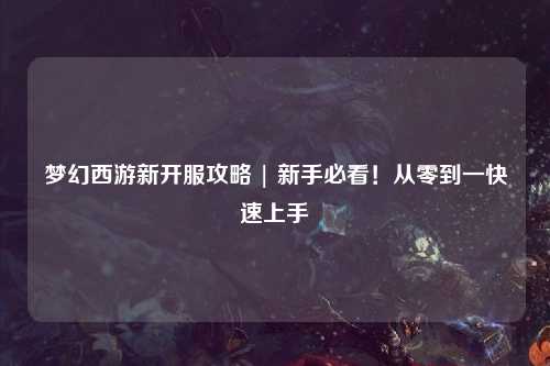 夢幻西游新開服攻略 | 新手必看！從零到一快速上手