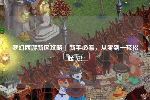 夢幻西游新區攻略 | 新手必看，從零到一輕松起飛！