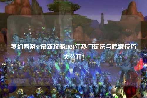夢幻西游SF最新攻略2024年熱門玩法與隱藏技巧大公開！