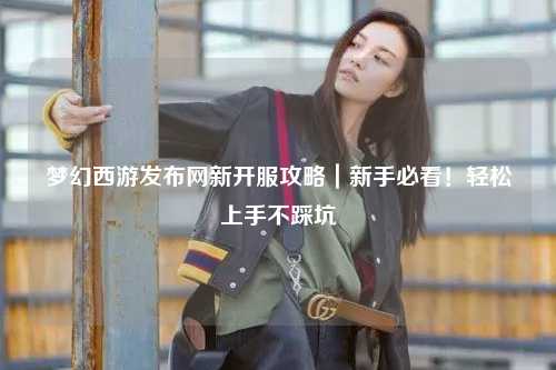 夢幻西游發布網新開服攻略｜新手必看！輕松上手不踩坑